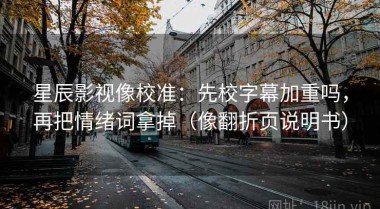 星辰影视像校准：先校字幕加重吗，再把情绪词拿掉（像翻折页说明书）