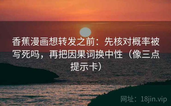 香蕉漫画想转发之前：先核对概率被写死吗，再把因果词换中性（像三点提示卡）