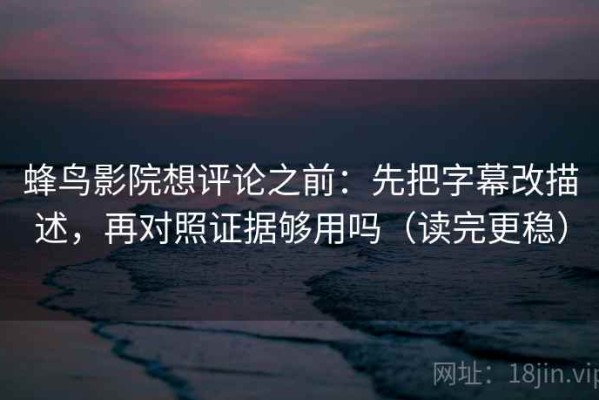 蜂鸟影院想评论之前：先把字幕改描述，再对照证据够用吗（读完更稳）
