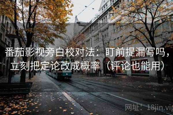番茄影视旁白校对法：盯前提漏写吗，立刻把定论改成概率（评论也能用）