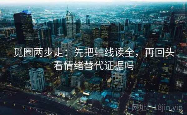 觅圈两步走：先把轴线读全，再回头看情绪替代证据吗