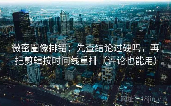 微密圈像排错：先查结论过硬吗，再把剪辑按时间线重排（评论也能用）