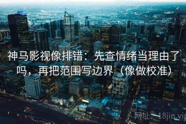 神马影视像排错：先查情绪当理由了吗，再把范围写边界（像做校准）