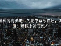 黑料网两步走：先把字幕改描述，再回头看概率被写死吗