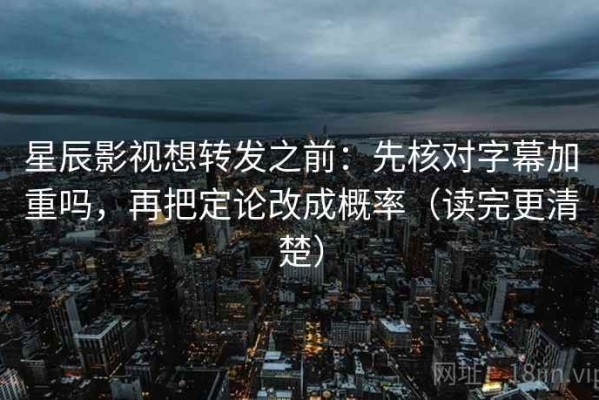 星辰影视想转发之前：先核对字幕加重吗，再把定论改成概率（读完更清楚）