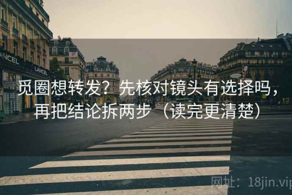 觅圈想转发？先核对镜头有选择吗，再把结论拆两步（读完更清楚）