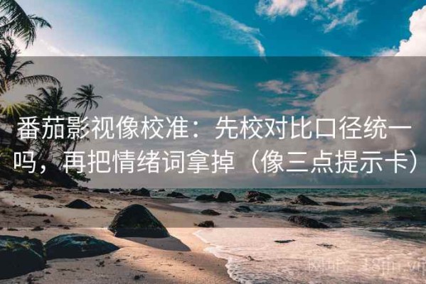 番茄影视像校准：先校对比口径统一吗，再把情绪词拿掉（像三点提示卡）