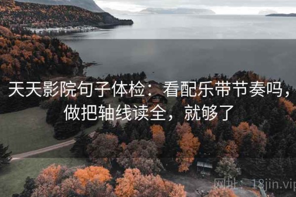 天天影院句子体检：看配乐带节奏吗，做把轴线读全，就够了