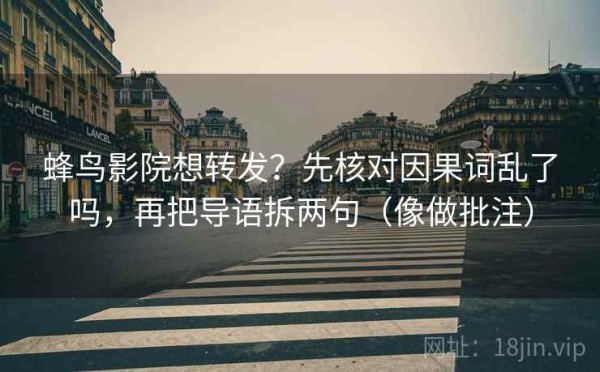蜂鸟影院想转发？先核对因果词乱了吗，再把导语拆两句（像做批注）
