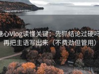 糖心Vlog读懂关键：先抓结论过硬吗，再把主语写出来（不费劲但管用）