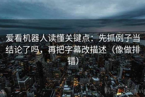 爱看机器人读懂关键点：先抓例子当结论了吗，再把字幕改描述（像做排错）
