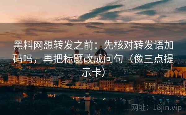 黑料网想转发之前：先核对转发语加码吗，再把标题改成问句（像三点提示卡）