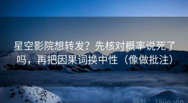 星空影院想转发？先核对概率说死了吗，再把因果词换中性（像做批注）
