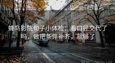 蜂鸟影院句子小体检：看口径交代了吗，做把条件补齐，就够了