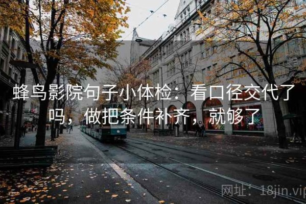 蜂鸟影院句子小体检：看口径交代了吗，做把条件补齐，就够了