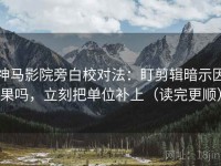 神马影院旁白校对法：盯剪辑暗示因果吗，立刻把单位补上（读完更顺）