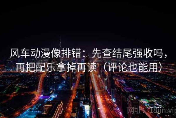 风车动漫像排错：先查结尾强收吗，再把配乐拿掉再读（评论也能用）