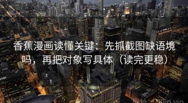 香蕉漫画读懂关键：先抓截图缺语境吗，再把对象写具体（读完更稳）