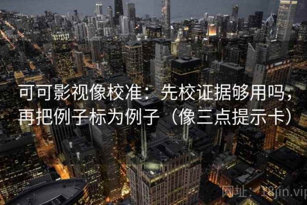 可可影视像校准：先校证据够用吗，再把例子标为例子（像三点提示卡）
