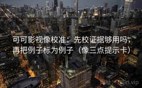 可可影视像校准：先校证据够用吗，再把例子标为例子（像三点提示卡）
