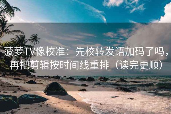 菠萝TV像校准：先校转发语加码了吗，再把剪辑按时间线重排（读完更顺）
