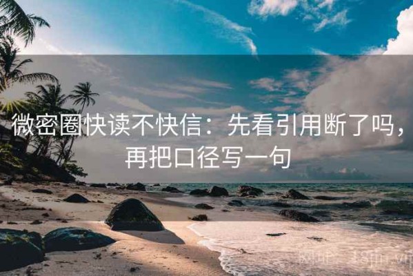 微密圈快读不快信：先看引用断了吗，再把口径写一句