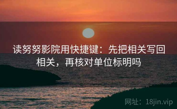 读努努影院用快捷键：先把相关写回相关，再核对单位标明吗