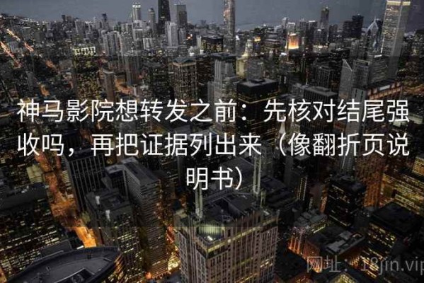 神马影院想转发之前：先核对结尾强收吗，再把证据列出来（像翻折页说明书）