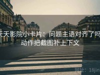 天天影院小卡片：问题主语对齐了吗，动作把截图补上下文