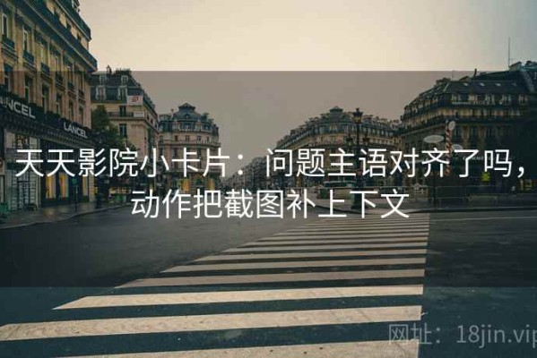 天天影院小卡片：问题主语对齐了吗，动作把截图补上下文