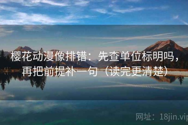 樱花动漫像排错：先查单位标明吗，再把前提补一句（读完更清楚）