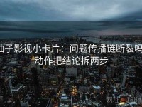 柚子影视小卡片：问题传播链断裂吗，动作把结论拆两步