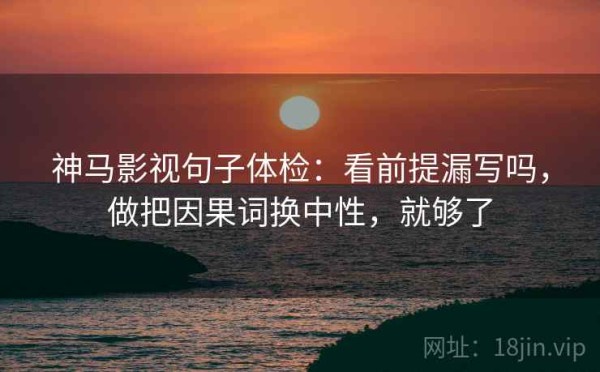 神马影视句子体检：看前提漏写吗，做把因果词换中性，就够了