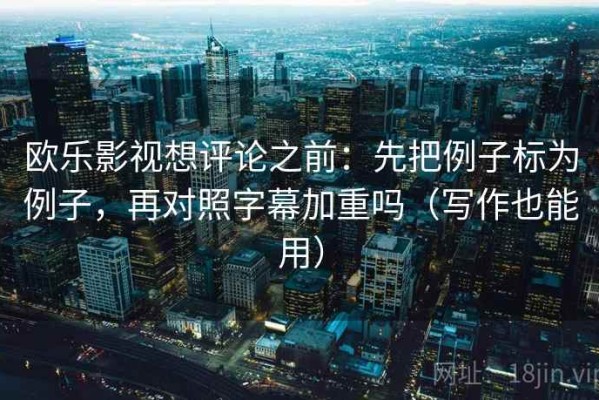 欧乐影视想评论之前：先把例子标为例子，再对照字幕加重吗（写作也能用）