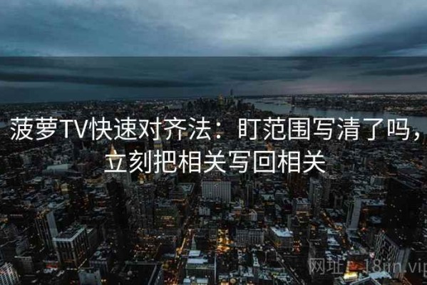 菠萝TV快速对齐法：盯范围写清了吗，立刻把相关写回相关