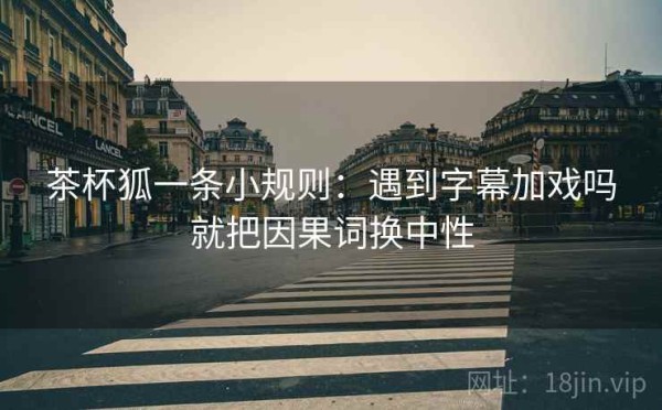 茶杯狐一条小规则：遇到字幕加戏吗就把因果词换中性