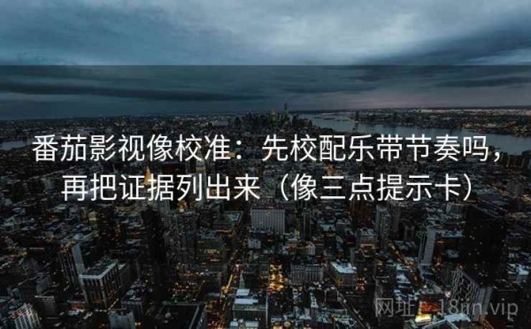 番茄影视像校准：先校配乐带节奏吗，再把证据列出来（像三点提示卡）