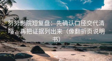 努努影院短复盘：先确认口径交代清吗，再把证据列出来（像翻折页说明书）