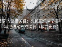 菠萝TV读懂关键：先抓配乐带节奏吗，再把结尾改成摘要（读完更稳）