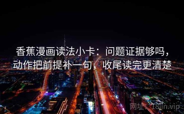 香蕉漫画读法小卡：问题证据够吗，动作把前提补一句，收尾读完更清楚