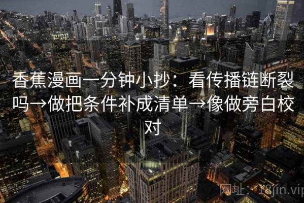香蕉漫画一分钟小抄：看传播链断裂吗→做把条件补成清单→像做旁白校对
