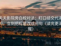 天天影院旁白校对法：盯口径交代清吗，立刻把标题改成问句（读完更清醒）