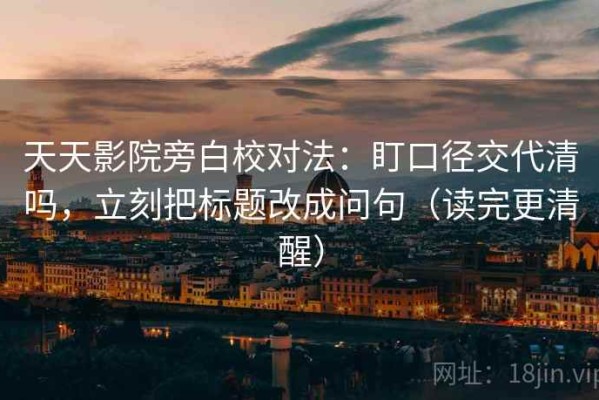 天天影院旁白校对法：盯口径交代清吗，立刻把标题改成问句（读完更清醒）