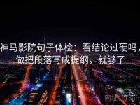 神马影院句子体检：看结论过硬吗，做把段落写成提纲，就够了