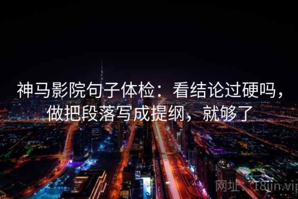 神马影院句子体检：看结论过硬吗，做把段落写成提纲，就够了