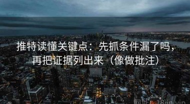 推特读懂关键点：先抓条件漏了吗，再把证据列出来（像做批注）