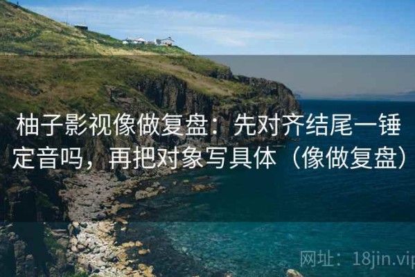柚子影视像做复盘：先对齐结尾一锤定音吗，再把对象写具体（像做复盘）