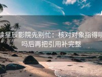 读星辰影院先别忙：核对对象指得明吗后再把引用补完整