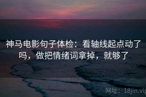 神马电影句子体检：看轴线起点动了吗，做把情绪词拿掉，就够了