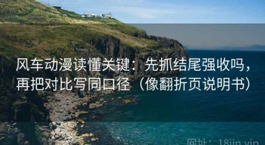 风车动漫读懂关键：先抓结尾强收吗，再把对比写同口径（像翻折页说明书）